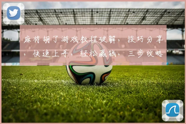 麻将胡了游戏教程破解，技巧分享，快速上手，轻松赢钱，三步攻略，必看