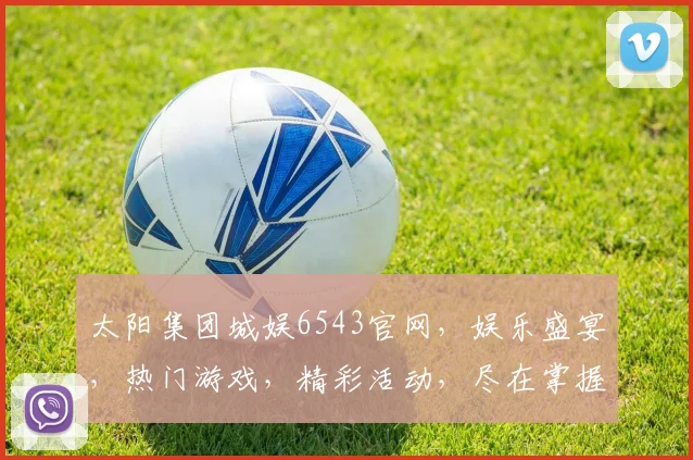 太阳集团城娱6543官网，娱乐盛宴，热门游戏，精彩活动，尽在掌握，不容错过