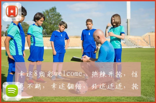 幸运8购彩welcome，热辣开抢，惊喜不断，幸运翻倍，好运连连，抢不停