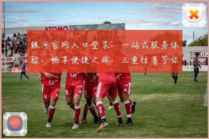 银河官网入口登录，一站式服务体验，畅享便捷之旅，三重惊喜等你来，登录即享