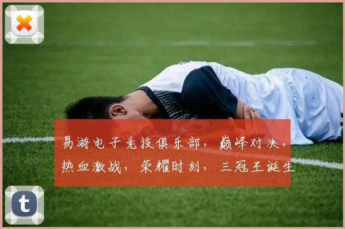 易游电子竞技俱乐部，巅峰对决，热血激战，荣耀时刻，三冠王诞生